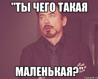 "ты чего такая маленькая?"