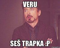 Veru seš trapka :P