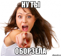 Ну ты оборзела