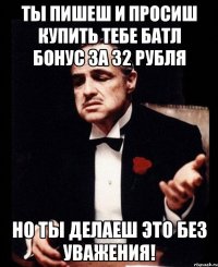 Ты пишеш и просиш купить тебе батл бонус за 32 рубля НО ты делаеш это без уважения!