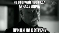 не огорчай леонида аркадьевича приди на встречу