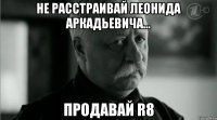 Не расстраивай Леонида Аркадьевича... Продавай R8