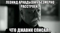 Леонид Аркадьевич безмерно расстроен... что Джавик списал...