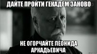 Дайте пройти гекадем заново Не огорчайте Леонида Аркадьевича