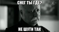 СНЕГ ТЫ ГДЕ? НЕ ШУТИ ТАК