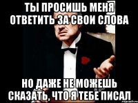 Ты просишь меня ответить за свои слова но даже не можешь сказать, что я тебе писал