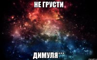 не грусти Димуля***