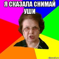 Я сказала снимай уши 