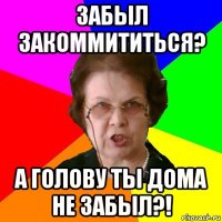 Забыл закоммититься? А голову ты дома не забыл?!