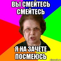 ВЫ СМЕЙТЕСЬ СМЕЙТЕСЬ Я НА ЗАЧЕТЕ ПОСМЕЮСЬ