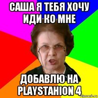 Саша я тебя хочу иди ко мне добавлю на PLAYSTAHION 4