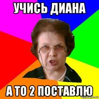 Учись Диана а то 2 поставлю