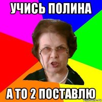 Учись Полина а то 2 поставлю