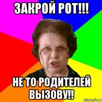 Закрой рот!!! Не то родителей вызову!!