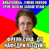 Вибачаюсь , у мене 100500 груп , всіх не запам*ятаю ! Фреяк сука , до кафедри піздуй !