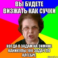 ВЫ БУДЕТЕ ВИЗЖАТЬ КАК СУЧКИ КОГДА Я ЗАДАМ НА ЗИМНИЕ КАНИКУЛЫ 100 ЗАДАЧ ПО АЛГЕБРЕ