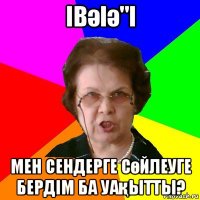 івәіә"і Мен сендерге сөйлеуге бердім ба уақытты?