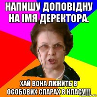 Напишу доповідну на імя деректора. Хай вона лижить в особових спарах 8 класу!!!