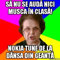 să nu se audă nici musca în clasă! nokia tune de la dânsa din geantă