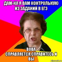 дам-ка я вам контрольную из заданий в ЕГЭ вова справляется,справитесь и вы