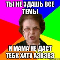 Ты не здашь все темы И мама не даст тебк хату азвзвз