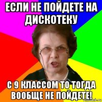 Если не пойдете на дискотеку с 9 классом то тогда вообще не пойдете!