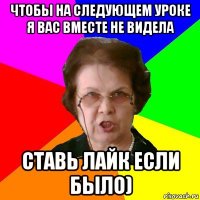 Чтобы на следующем уроке я вас вместе не видела Ставь лайк если было)