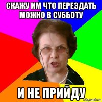 Скажу им что перездать можно в субботу и не прийду