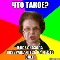 ЧТО ТАКОЕ? Я ВСЕ СКАЗАЛА, ВОЗВРАЩАЙТЕСЬ НА МЕСТО ОЛЕГ!