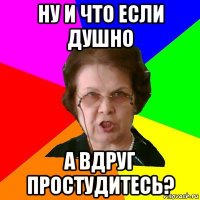 ну и что если душно а вдруг простудитесь?