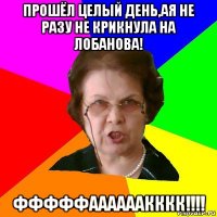 Прошёл целый день,ая не разу не крикнула на Лобанова! ФФФФФаааааакккк!!!!