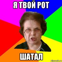 я твой рот шатал