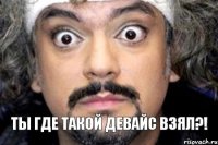 ТЫ Где такой Девайс взял?!