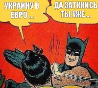 Украину в Евро ... Да заткнись ты уже ...