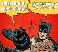 exeq говно func огонь! следующий раз я ударю топором!