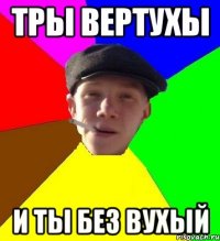 ТРЫ ВЕРТУХЫ И ТЫ БЕЗ ВУХЫЙ