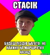 Стасік будеш піздів багато , не накину на маршрутку назад