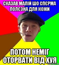 сказав малій шо спєрма полєзна для кожи потом неміг оторвати від хуя