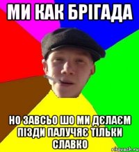 ми как брігада но завсьо шо ми дєлаєм пізди палучяє тільки славко