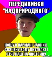 передивився "надприродного" ношу в кармані часник, свячену воду вбутилкі і отче наш на листочку