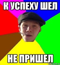 К успеху шел не пришел