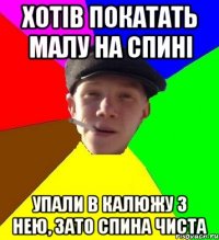 хотів покатать малу на спині упали в калюжу з нею, зато спина чиста