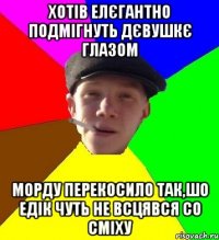 Хотів елєгантно подмігнуть дєвушкє глазом морду перекосило так,шо Едік чуть не всцявся со сміху