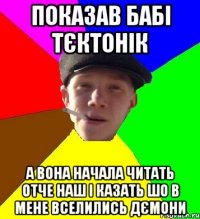 показав бабі тєктонік а вона начала читать отче наш і казать шо в мене вселились дємони