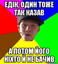 едік, один тоже так казав а потом його ніхто й не бачив