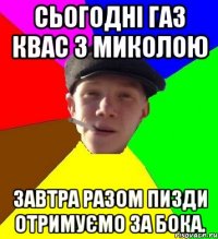 Сьогодні газ квас з Миколою Завтра разом пизди отримуємо за бока.