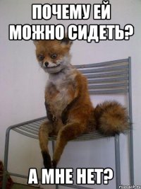 Почему ей можно сидеть? А мне нет?