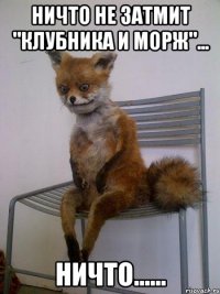 ничто не затмит "клубника и морж"... ничто......