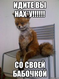 идите вы нах*у!!!!!! со своей БАБОЧКОЙ