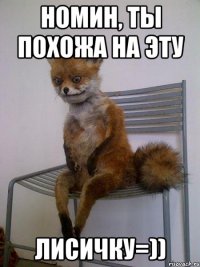 Номин, ты похожа на эту ЛИСИЧКУ=))